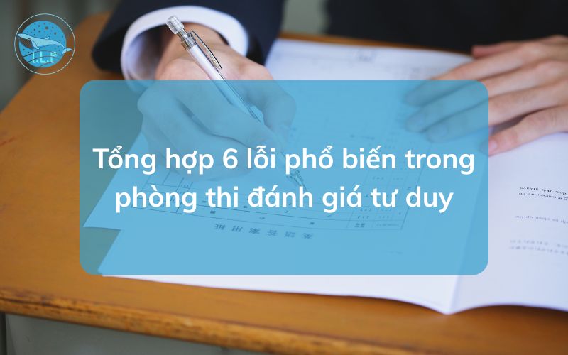Tổng hợp 6 lỗi phổ biến trong phòng thi đánh giá tư duy